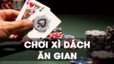 Cách chơi bài xì dách ăn gian siêu đơn giản